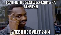 если ты не будешь ходить на занятия у тебя не будут 2-ки