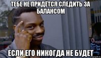 тебе не придётся следить за балансом если его никогда не будет