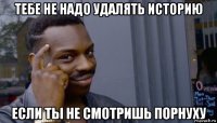 тебе не надо удалять историю если ты не смотришь порнуху