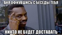 аня,офнувшись с беседы тебя никто не будет доставать