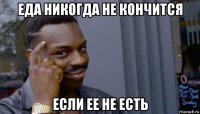 еда никогда не кончится если ее не есть