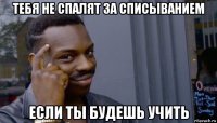 тебя не спалят за списыванием если ты будешь учить