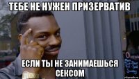 тебе не нужен призерватив если ты не занимаешься сексом