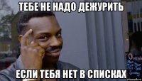 тебе не надо дежурить если тебя нет в списках