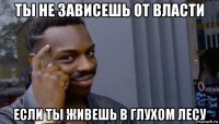 ты не зависешь от власти если ты живешь в глухом лесу