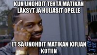 kun unohdit tehtä matikan läksyt ja huijasit opelle et sä unohdit matikan kirjan kotiin