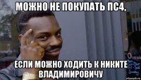 можно не покупать пс4, если можно ходить к никите владимировичу