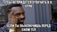 тебе не придется отвечать в 8 утра если ты выключишь перед сном тел