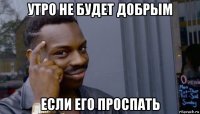 утро не будет добрым если его проспать