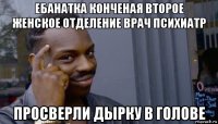 ебанатка конченая второе женское отделение врач психиатр просверли дырку в голове