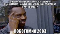 ебанатка конченая respublikinė vilniaus psichiatrijos ligoninė второе женское отделение врач психиатр лоботомия 2003