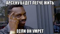 арсену будет легче жить если он умрет