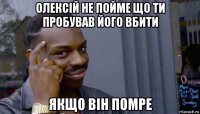 олексій не пойме що ти пробував його вбити якщо він помре