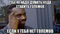 тебе не надо думать куда ставить големов если у тебя нет големов