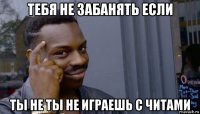 тебя не забанять если ты не ты не играешь с читами