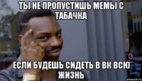 ты не пропустишь мемы с табачка если будешь сидеть в вк всю жизнь