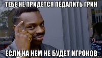 тебе не придется педалить грин если на нем не будет игроков