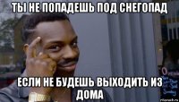 ты не попадешь под снегопад если не будешь выходить из дома