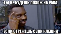 ты не будешь похож на рака если отрежешь свои клешни