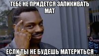 тебе не придется запикивать мат если ты не будешь материться