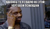 наконец-то я свалю из этой чёртовой психушки 