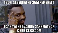 твоя девушка не забеременеет если ты не будешь заниматься с ней сехххсом