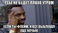 тебе не будет плохо утром если ты флейм, и все выблевал еще ночью