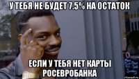 у тебя не будет 7.5% на остаток если у тебя нет карты росевробанка