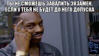 ты не сможешь завалить экзамен, если у тебя не будет до него допуска 