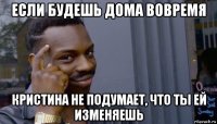 если будешь дома вовремя кристина не подумает, что ты ей изменяешь