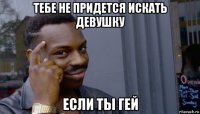 тебе не придется искать девушку если ты гей