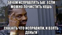 зачем исправлять баг, если можно почистить кешь сказать что исправили, и взять деньги