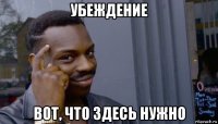 убеждение вот, что здесь нужно