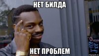 нет билда нет проблем