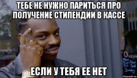 тебе не нужно париться про получение стипендии в кассе если у тебя ее нет