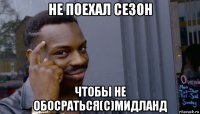 не поехал сезон чтобы не обосраться(с)мидланд