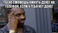 ты не сможешь кинуть денег на телефон, если у тебя нет денег 