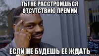 ты не расстроишься отсутствию премии если не будешь ее ждать