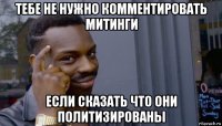 тебе не нужно комментировать митинги если сказать что они политизированы