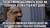 ты не сможешь кинуть денег на телефон, если у тебя нет денег. но и ты не сможешь кинуть денег на телефон если у тебя нет телефона!