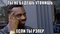 ты не будешь утонишь если ты рэпер