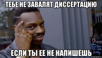 тебе не завалят диссертацию если ты ее не напишешь