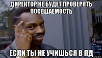 директор не будет проверять посещаемость если ты не учишься в пд