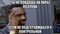 ты не пойдешь на пары козлова если не подготовишься к контрольной