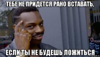 тебе не придется рано вставать, если ты не будешь ложиться