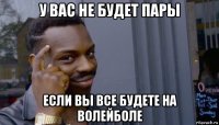 у вас не будет пары если вы все будете на волейболе