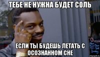 тебе не нужна будет соль если ты будешь летать с осознанном сне