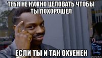 тебя не нужно целовать чтобы ты похорошел если ты и так охуенен