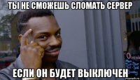 ты не сможешь сломать сервер если он будет выключен