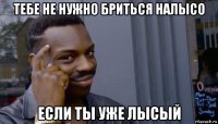 тебе не нужно бриться налысо если ты уже лысый